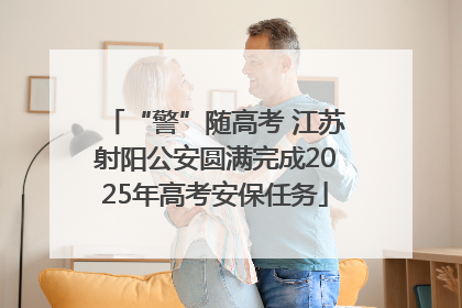“警”随高考 江苏射阳公安圆满完成2025年高考安保任务