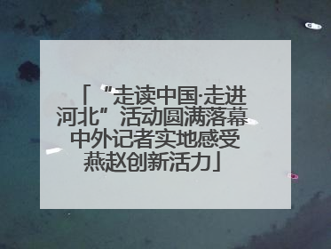 “走读中国·走进河北”活动圆满落幕 中外记者实地感受燕赵创新活力
