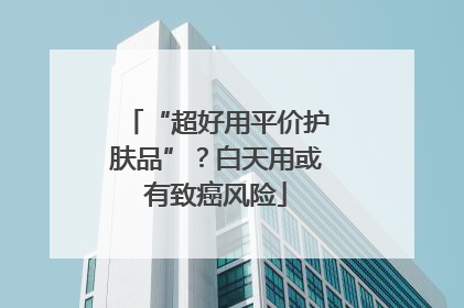 “超好用平价护肤品”？白天用或有致癌风险