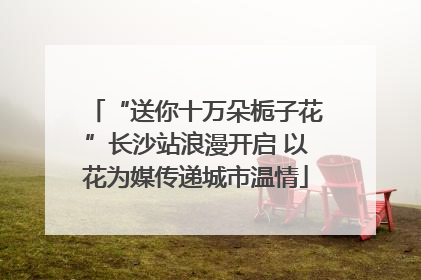 “送你十万朵栀子花”长沙站浪漫开启 以花为媒传递城市温情