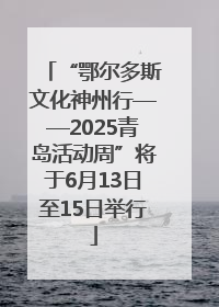 “鄂尔多斯文化神州行——2025青岛活动周”将于6月13日至15日举行