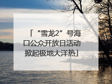 “雪龙2”号海口公众开放日活动掀起极地大洋热