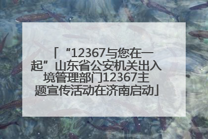 “12367与您在一起”山东省公安机关出入境管理部门12367主题宣传活动在济南启动