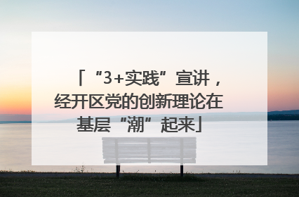 “3+实践”宣讲，经开区党的创新理论在基层“潮”起来