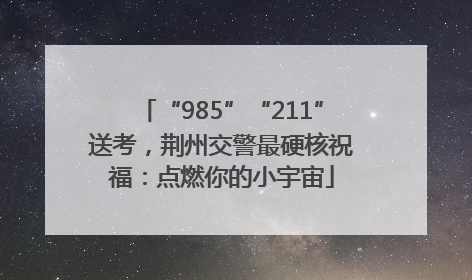 “985”“211”送考，荆州交警最硬核祝福：点燃你的小宇宙