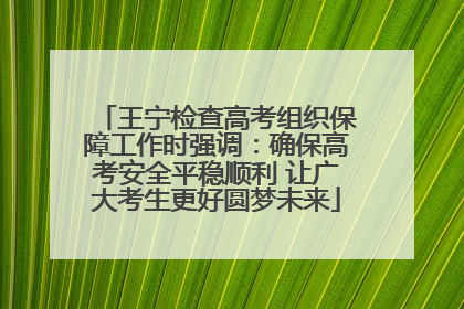 王宁检查高考组织保障工作时强调：确保高考安全平稳顺利 让广大考生更好圆梦未来