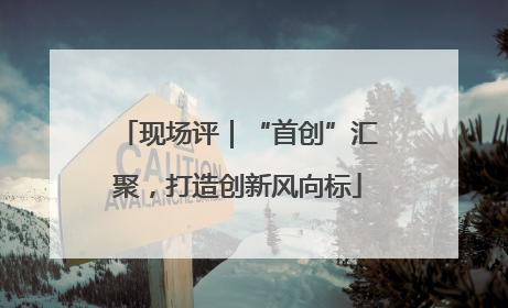 现场评｜“首创”汇聚，打造创新风向标