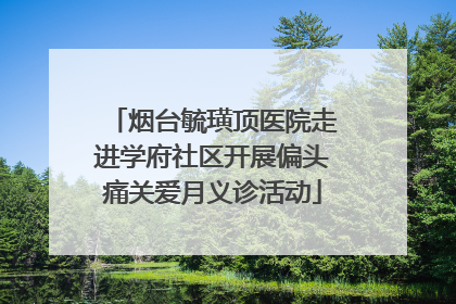 烟台毓璜顶医院走进学府社区开展偏头痛关爱月义诊活动