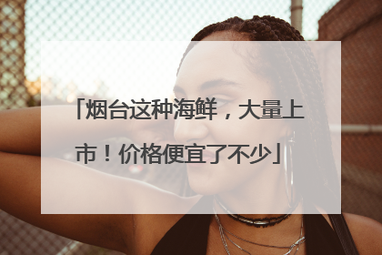 烟台这种海鲜，大量上市！价格便宜了不少