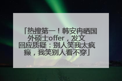 热搜第一！韩安冉晒国外硕士offer，发文回应质疑：别人笑我太疯癫，我笑别人看不穿