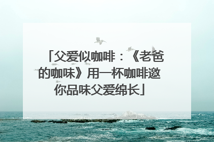 父爱似咖啡：《老爸的咖味》用一杯咖啡邀你品味父爱绵长