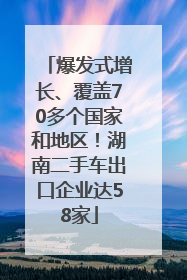 爆发式增长、覆盖70多个国家和地区！湖南二手车出口企业达58家