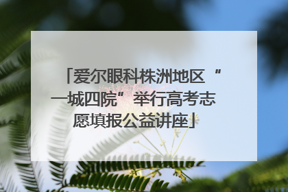 爱尔眼科株洲地区“一城四院”举行高考志愿填报公益讲座