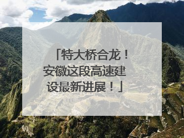 特大桥合龙！安徽这段高速建设最新进展！