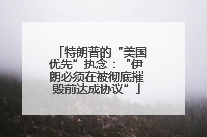 特朗普的“美国优先”执念：“伊朗必须在被彻底摧毁前达成协议”