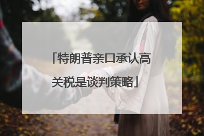 特朗普亲口承认高关税是谈判策略