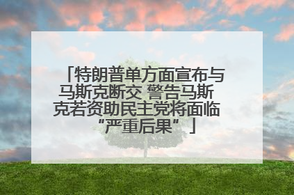 特朗普单方面宣布与马斯克断交 警告马斯克若资助民主党将面临“严重后果”