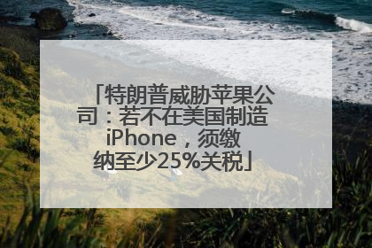 特朗普威胁苹果公司：若不在美国制造iPhone，须缴纳至少25%关税