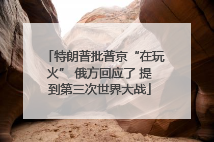 特朗普批普京“在玩火” 俄方回应了 提到第三次世界大战