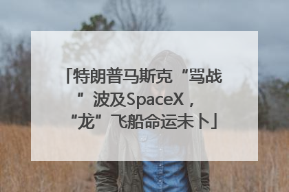 特朗普马斯克“骂战”波及SpaceX，“龙”飞船命运未卜