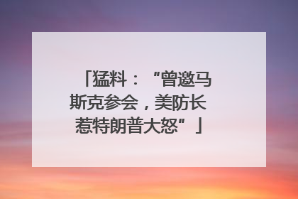 猛料：“曾邀马斯克参会，美防长惹特朗普大怒”