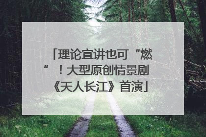 理论宣讲也可“燃”！大型原创情景剧《天人长江》首演