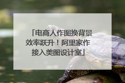 电商人作图换背景效率跃升！阿里家作接入美图设计室