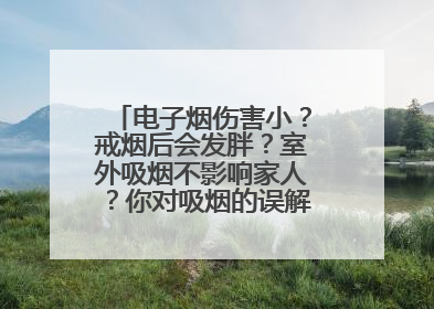 电子烟伤害小？戒烟后会发胖？室外吸烟不影响家人？你对吸烟的误解还很深！