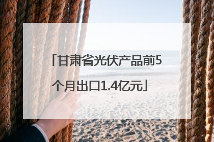 甘肃省光伏产品前5个月出口1.4亿元