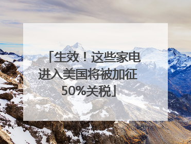 生效！这些家电进入美国将被加征50%关税
