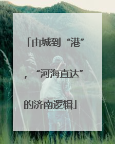由城到“港”，“河海直达”的济南逻辑