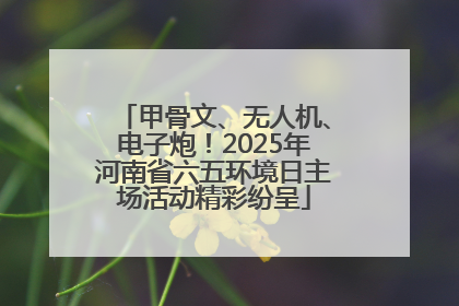 甲骨文、无人机、电子炮！2025年河南省六五环境日主场活动精彩纷呈
