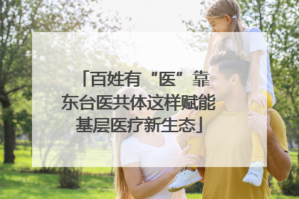百姓有“医”靠 东台医共体这样赋能基层医疗新生态
