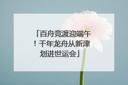 百舟竞渡迎端午！千年龙舟从新津划进世运会
