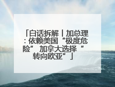 白话拆解丨加总理：依赖美国“极度危险” 加拿大选择“转向欧亚”