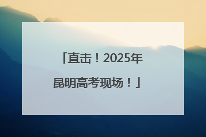 直击！2025年昆明高考现场！