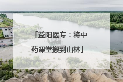 益阳医专：将中药课堂搬到山林