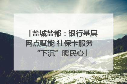 盐城盐都：银行基层网点赋能 社保卡服务 “下沉”暖民心
