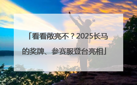 看看敞亮不？2025长马的奖牌、参赛服登台亮相