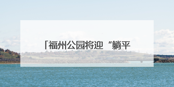 福州公园将迎“躺平”升级 首批11张“躺平椅”年内将试点