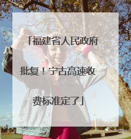 福建省人民政府批复！宁古高速收费标准定了