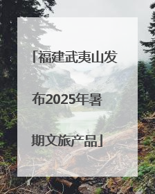 福建武夷山发布2025年暑期文旅产品