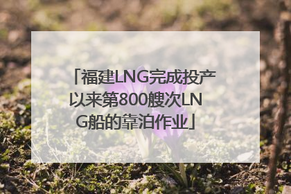 福建LNG完成投产以来第800艘次LNG船的靠泊作业