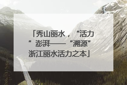秀山丽水，“活力”澎湃——“溯源”浙江丽水活力之本
