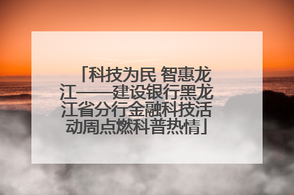 科技为民 智惠龙江——建设银行黑龙江省分行金融科技活动周点燃科普热情