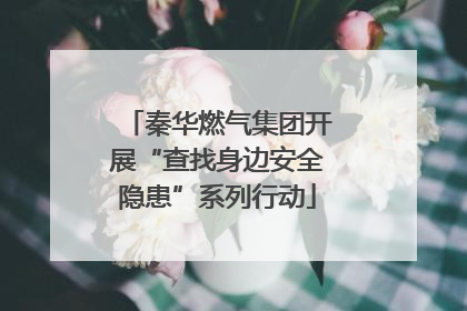 秦华燃气集团开展“查找身边安全隐患”系列行动