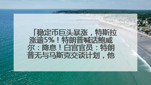稳定币巨头暴涨，特斯拉涨逾5%！特朗普喊话鲍威尔：降息！白宫官员：特朗普无与马斯克交谈计划，他正考虑卖掉红色特斯拉