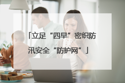 立足“四早”密织防汛安全“防护网”