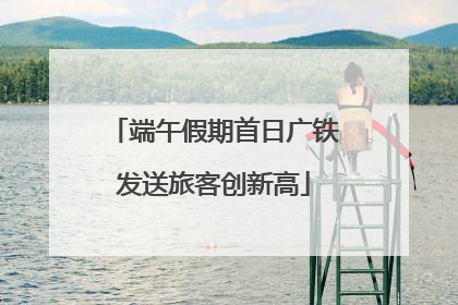 端午假期首日广铁发送旅客创新高