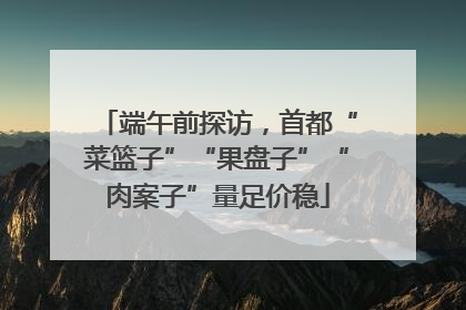 端午前探访，首都“菜篮子”“果盘子”“肉案子”量足价稳